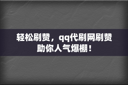 轻松刷赞，qq代刷网刷赞助你人气爆棚！