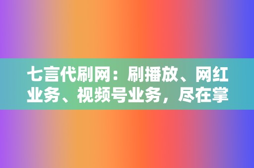 七言代刷网：刷播放、网红业务、视频号业务，尽在掌握！