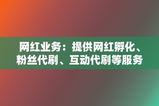 网红业务：提供网红孵化、粉丝代刷、互动代刷等服务，助力客户打造个人品牌。