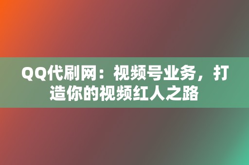 QQ代刷网：视频号业务，打造你的视频红人之路