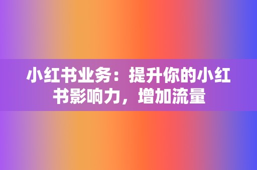 小红书业务：提升你的小红书影响力，增加流量