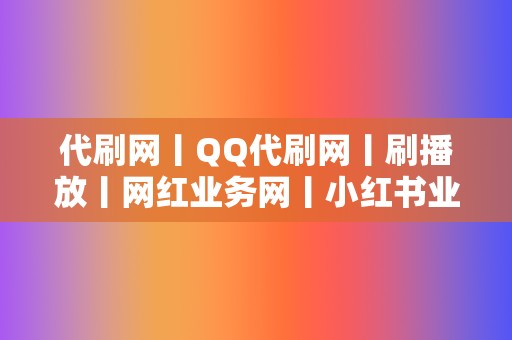 代刷网丨QQ代刷网丨刷播放丨网红业务网丨小红书业务丨视频号业务