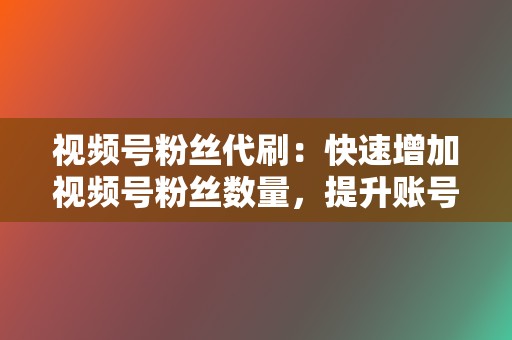 视频号粉丝代刷：快速增加视频号粉丝数量，提升账号人气。