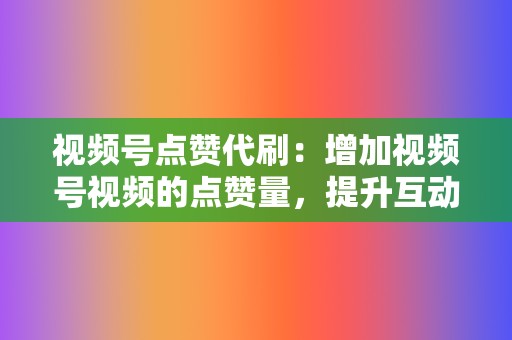 视频号点赞代刷：增加视频号视频的点赞量，提升互动率。  第2张