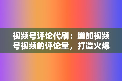 视频号评论代刷：增加视频号视频的评论量，打造火爆氛围。