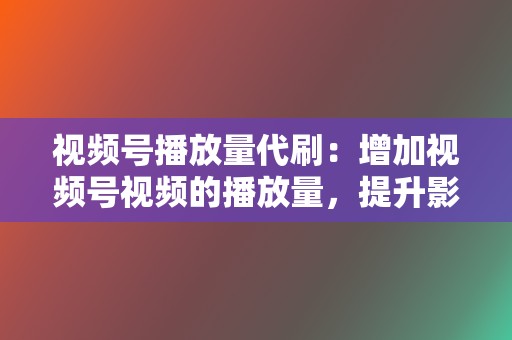 视频号播放量代刷：增加视频号视频的播放量，提升影响力。