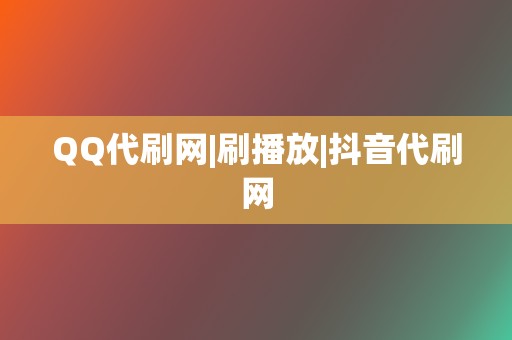 QQ代刷网|刷播放|抖音代刷网