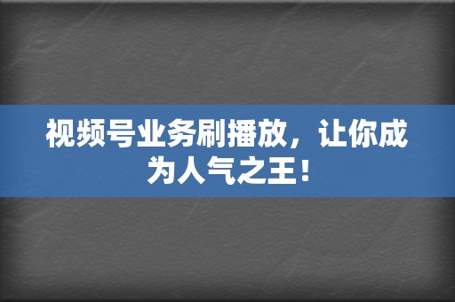 视频号业务刷播放，让你成为人气之王！  第2张