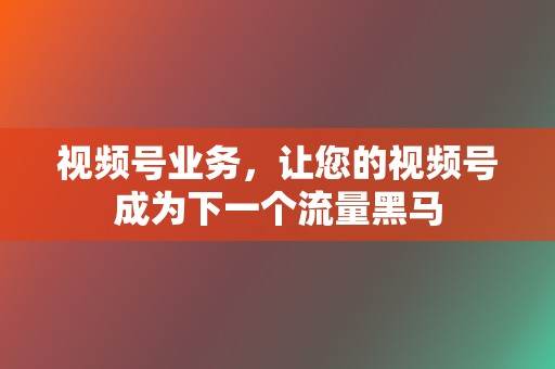 视频号业务，让您的视频号成为下一个流量黑马