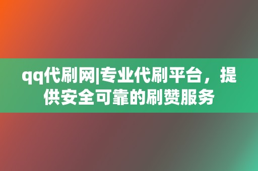 qq代刷网|专业代刷平台，提供安全可靠的刷赞服务