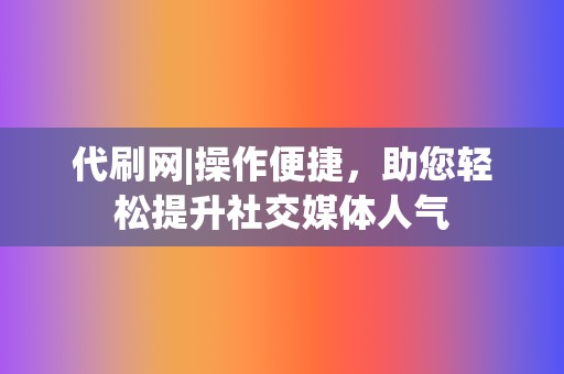 代刷网|操作便捷，助您轻松提升社交媒体人气