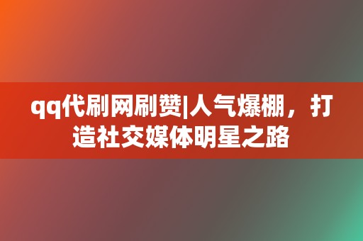 qq代刷网刷赞|人气爆棚，打造社交媒体明星之路