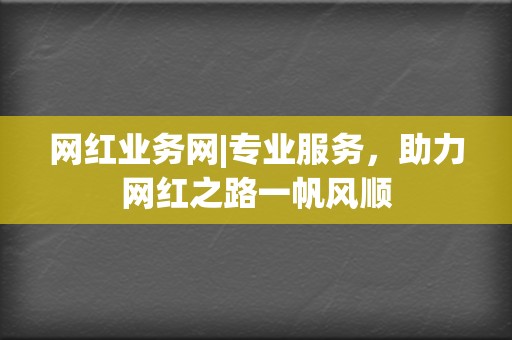 网红业务网|专业服务，助力网红之路一帆风顺  第2张