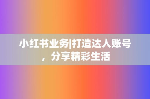 小红书业务|打造达人账号，分享精彩生活