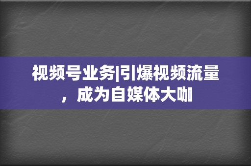 视频号业务|引爆视频流量，成为自媒体大咖