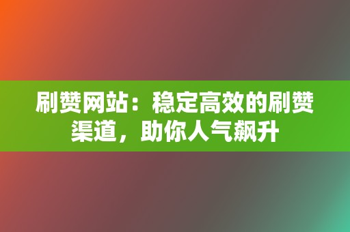 刷赞网站：稳定高效的刷赞渠道，助你人气飙升