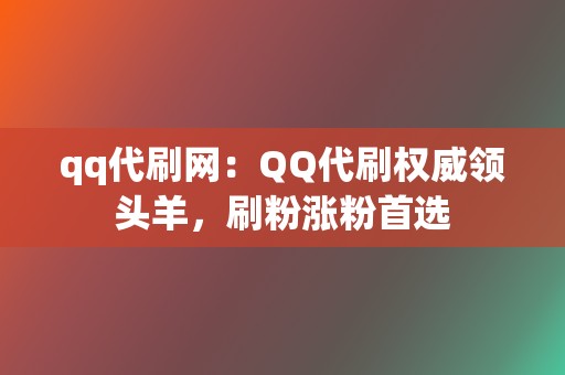 qq代刷网：QQ代刷权威领头羊，刷粉涨粉首选