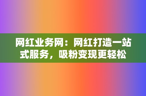 网红业务网：网红打造一站式服务，吸粉变现更轻松