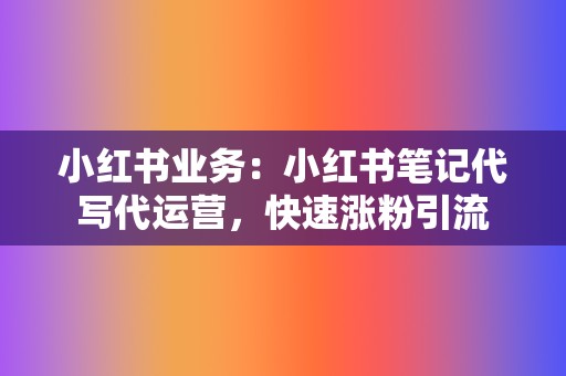 小红书业务：小红书笔记代写代运营，快速涨粉引流  第2张