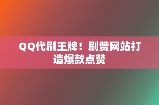 QQ代刷王牌！刷赞网站打造爆款点赞