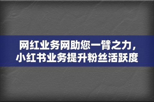 网红业务网助您一臂之力，小红书业务提升粉丝活跃度  第2张