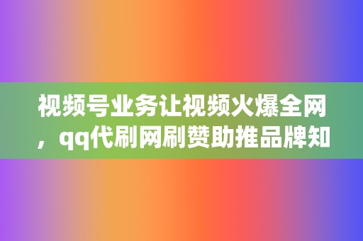 视频号业务让视频火爆全网，qq代刷网刷赞助推品牌知名度