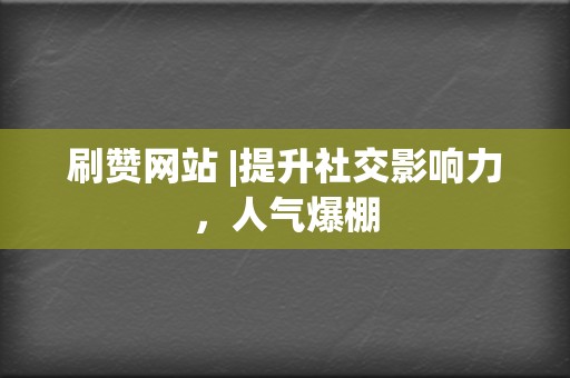 刷赞网站 |提升社交影响力，人气爆棚