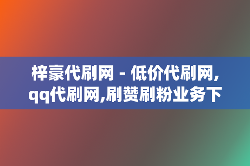 梓豪代刷网 - 低价代刷网,qq代刷网,刷赞刷粉业务下单平台