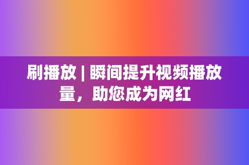 刷播放 | 瞬间提升视频播放量，助您成为网红