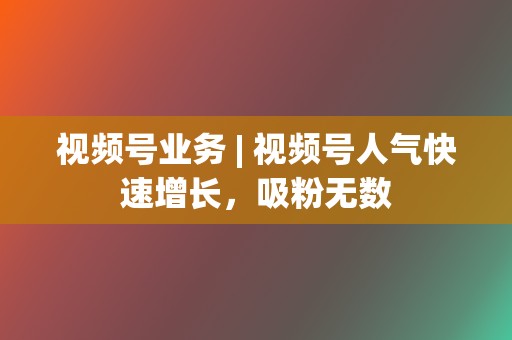 视频号业务 | 视频号人气快速增长，吸粉无数