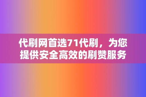 代刷网首选71代刷，为您提供安全高效的刷赞服务  第2张