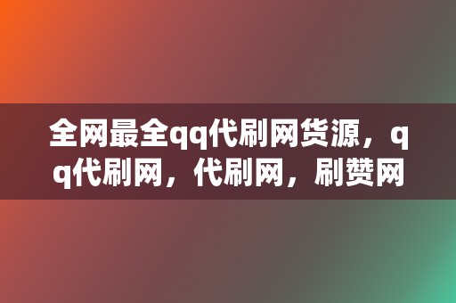 全网最全qq代刷网货源，qq代刷网，代刷网，刷赞网站，刷赞神器