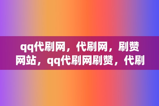 qq代刷网，代刷网，刷赞网站，qq代刷网刷赞，代刷网，qq代刷网，刷播放，网红业务网，小红书业务，视频号业务