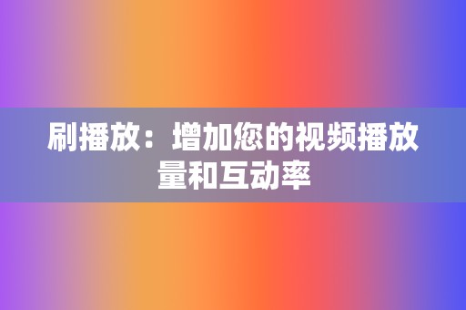 刷播放：增加您的视频播放量和互动率  第2张