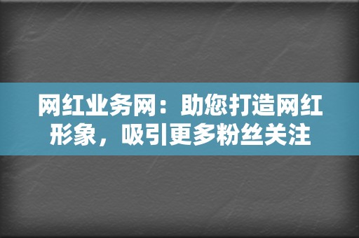 网红业务网：助您打造网红形象，吸引更多粉丝关注  第2张