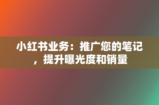 小红书业务：推广您的笔记，提升曝光度和销量