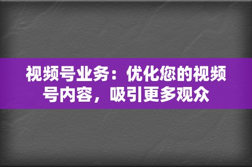 视频号业务：优化您的视频号内容，吸引更多观众