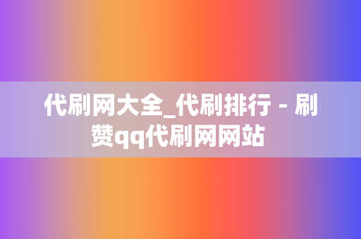 代刷网大全_代刷排行 - 刷赞qq代刷网网站 