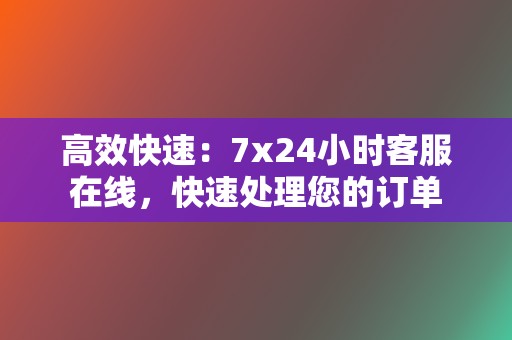 高效快速：7x24小时客服在线，快速处理您的订单