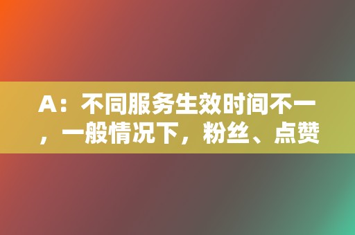 A：不同服务生效时间不一，一般情况下，粉丝、点赞等即时生效，视频播放量等可能需要几天时间。