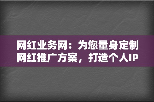 网红业务网：为您量身定制网红推广方案，打造个人IP  第2张