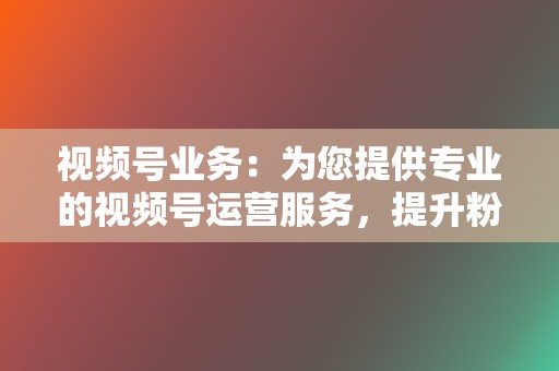 视频号业务：为您提供专业的视频号运营服务，提升粉丝活跃度