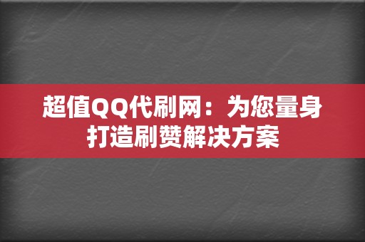 超值QQ代刷网：为您量身打造刷赞解决方案