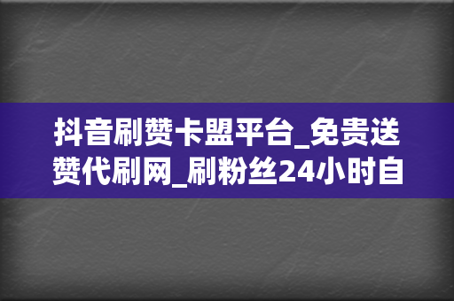 抖音刷赞卡盟平台_免贵送赞代刷网_刷粉丝24小时自助下单平台