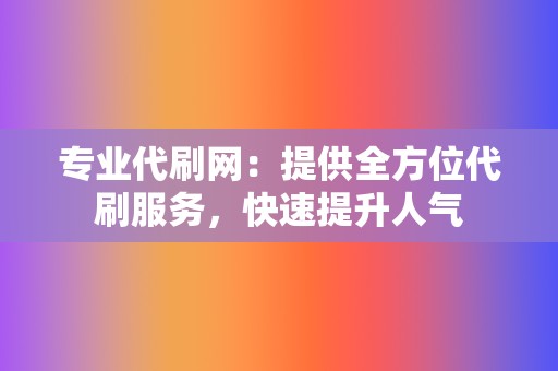 专业代刷网：提供全方位代刷服务，快速提升人气