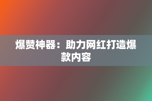 爆赞神器：助力网红打造爆款内容