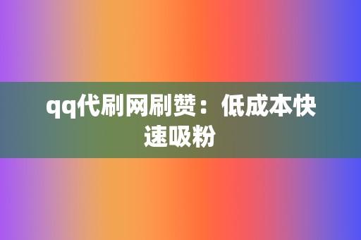 qq代刷网刷赞：低成本快速吸粉