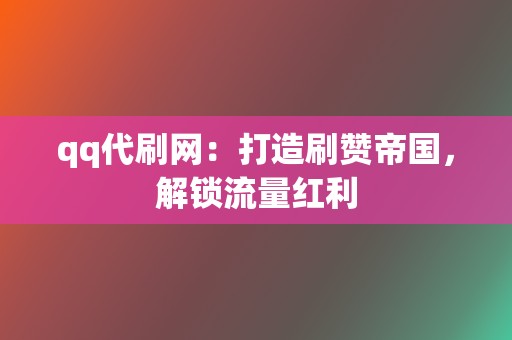 qq代刷网：打造刷赞帝国，解锁流量红利