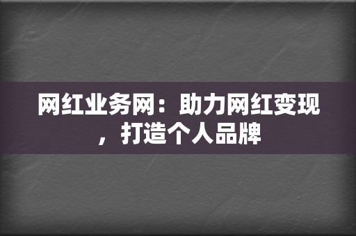 网红业务网：助力网红变现，打造个人品牌