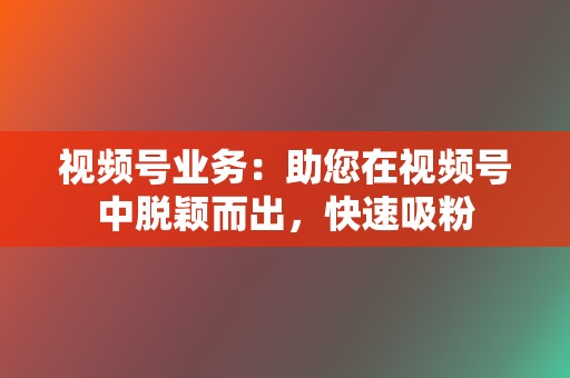 视频号业务：助您在视频号中脱颖而出，快速吸粉